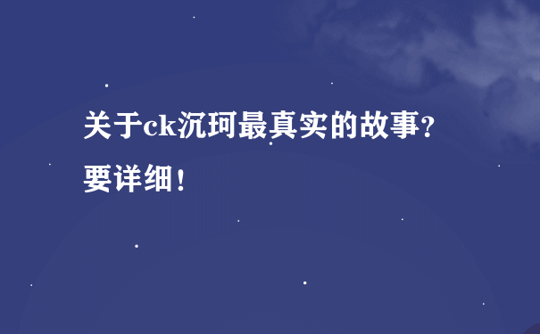 关于ck沉珂最真实的故事？要详细！