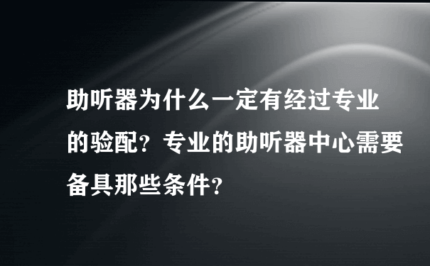 助听器为什么一定有经过专业的验配？专业的助听器中心需要备具那些条件？