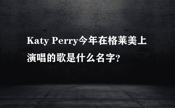 Katy Perry今年在格莱美上演唱的歌是什么名字？