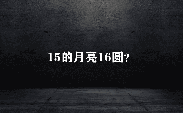 15的月亮16圆？