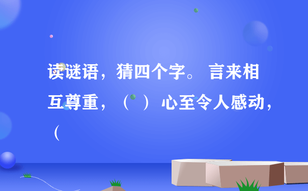 读谜语，猜四个字。 言来相互尊重，（ ） 心至令人感动，（