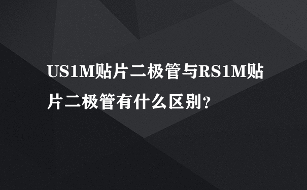 US1M贴片二极管与RS1M贴片二极管有什么区别？