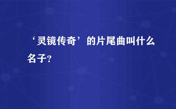 ‘灵镜传奇’的片尾曲叫什么名子？