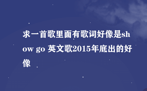 求一首歌里面有歌词好像是show go 英文歌2015年底出的好像