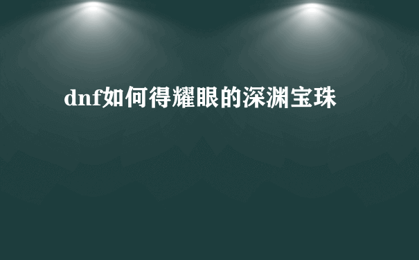 dnf如何得耀眼的深渊宝珠