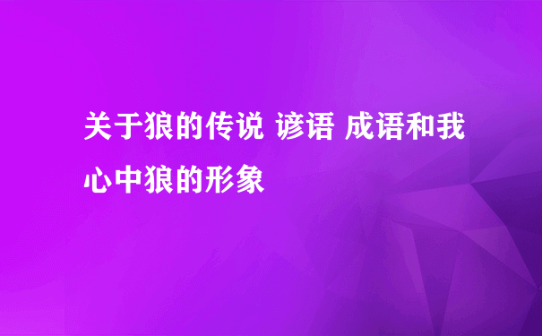 关于狼的传说 谚语 成语和我心中狼的形象