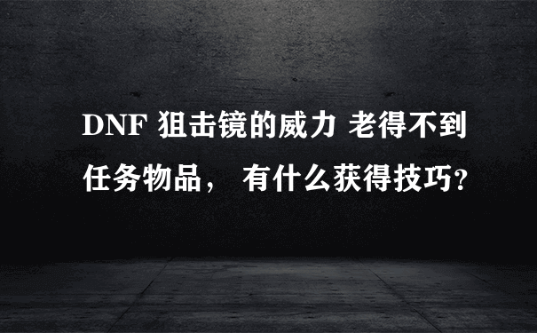 DNF 狙击镜的威力 老得不到任务物品， 有什么获得技巧？