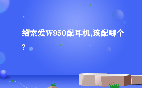 给索爱W950配耳机,该配哪个?