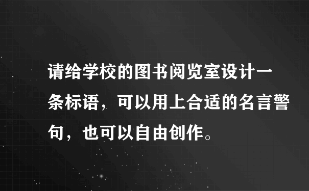 请给学校的图书阅览室设计一条标语，可以用上合适的名言警句，也可以自由创作。