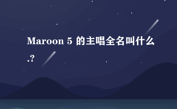 Maroon 5 的主唱全名叫什么.?