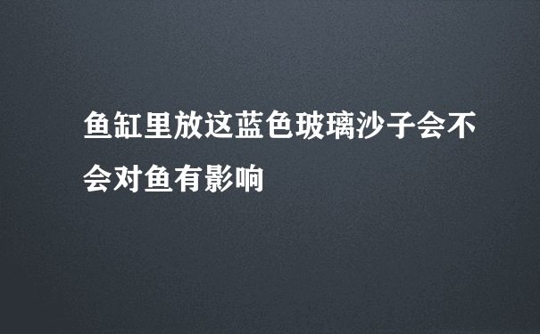 鱼缸里放这蓝色玻璃沙子会不会对鱼有影响