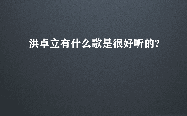 洪卓立有什么歌是很好听的?