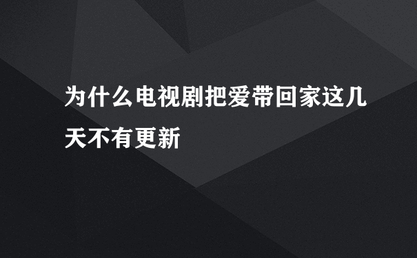 为什么电视剧把爱带回家这几天不有更新