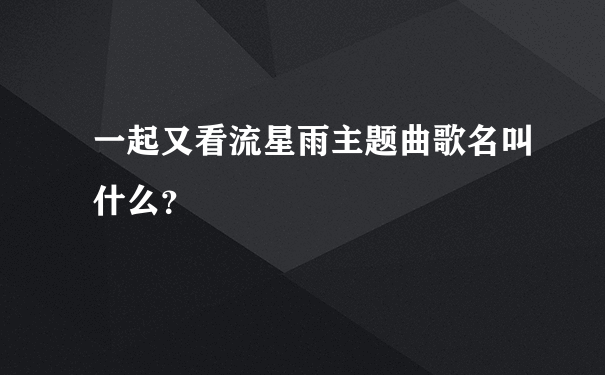 一起又看流星雨主题曲歌名叫什么？