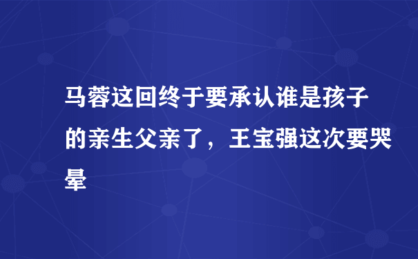 马蓉这回终于要承认谁是孩子的亲生父亲了，王宝强这次要哭晕