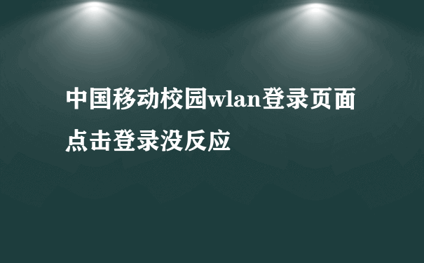 中国移动校园wlan登录页面点击登录没反应