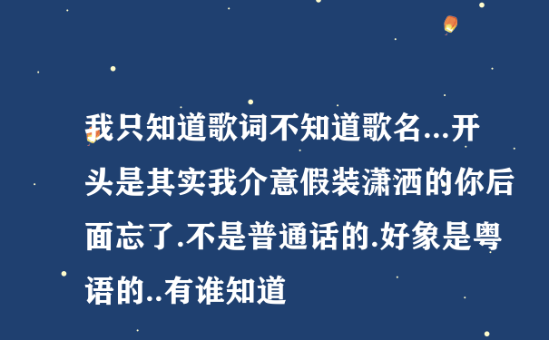 我只知道歌词不知道歌名...开头是其实我介意假装潇洒的你后面忘了.不是普通话的.好象是粤语的..有谁知道