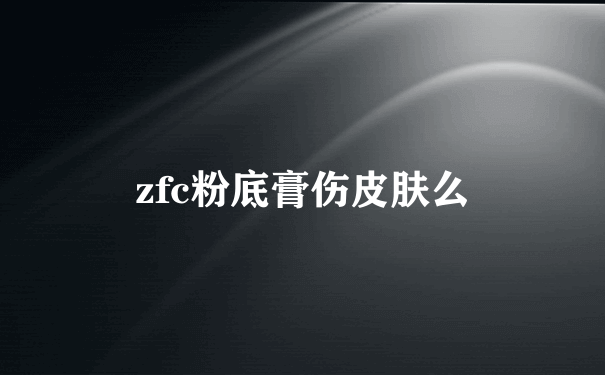 zfc粉底膏伤皮肤么