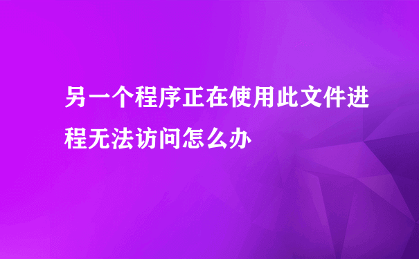 另一个程序正在使用此文件进程无法访问怎么办