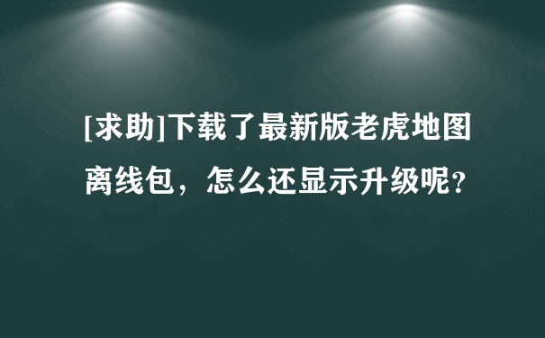 [求助]下载了最新版老虎地图离线包，怎么还显示升级呢？