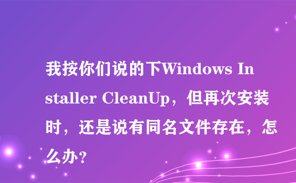 我按你们说的下Windows Installer CleanUp，但再次安装时，还是说有同名文件存在，怎么办？