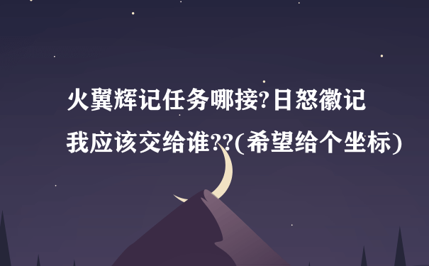 火翼辉记任务哪接?日怒徽记我应该交给谁??(希望给个坐标)