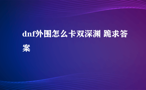 dnf外围怎么卡双深渊 跪求答案