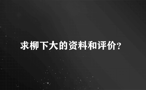 求柳下大的资料和评价？