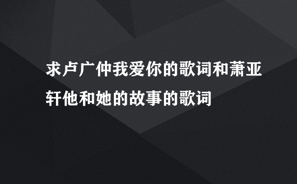 求卢广仲我爱你的歌词和萧亚轩他和她的故事的歌词