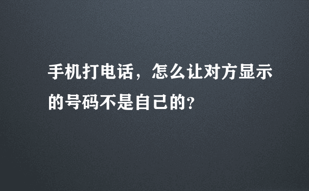 手机打电话，怎么让对方显示的号码不是自己的？