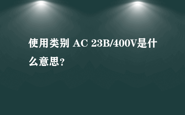 使用类别 AC 23B/400V是什么意思？