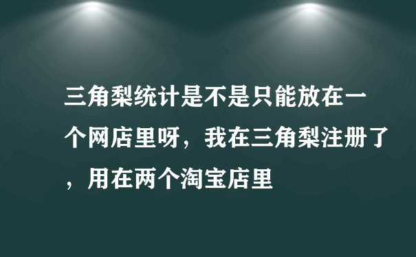 三角梨统计是不是只能放在一个网店里呀，我在三角梨注册了，用在两个淘宝店里