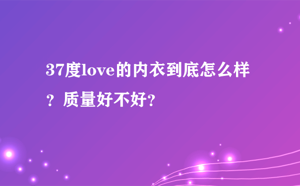 37度love的内衣到底怎么样？质量好不好？