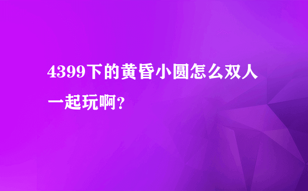 4399下的黄昏小圆怎么双人一起玩啊？