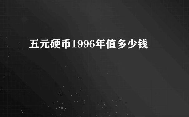 五元硬币1996年值多少钱