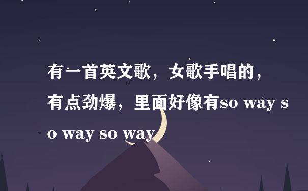 有一首英文歌，女歌手唱的，有点劲爆，里面好像有so way so way so way