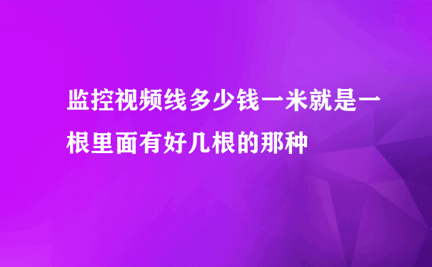 监控视频线多少钱一米就是一根里面有好几根的那种