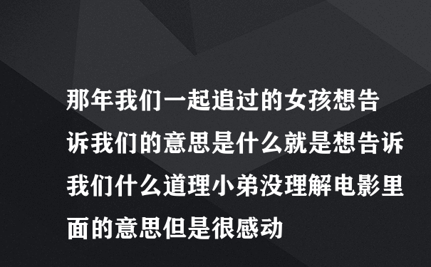 那年我们一起追过的女孩想告诉我们的意思是什么就是想告诉我们什么道理小弟没理解电影里面的意思但是很感动