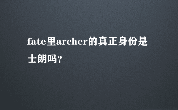 fate里archer的真正身份是士朗吗？