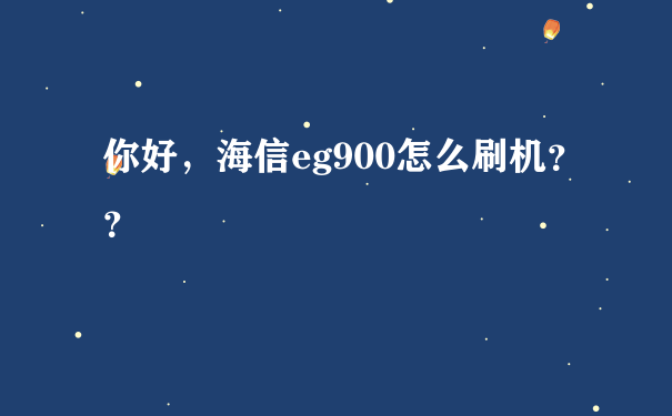 你好，海信eg900怎么刷机？？