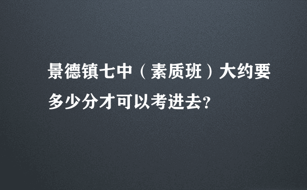 景德镇七中（素质班）大约要多少分才可以考进去？