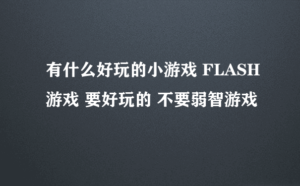 有什么好玩的小游戏 FLASH游戏 要好玩的 不要弱智游戏