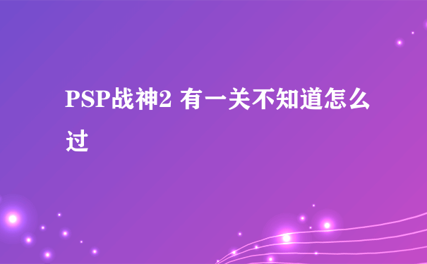 PSP战神2 有一关不知道怎么过