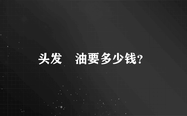 头发焗油要多少钱？