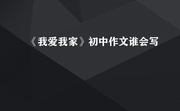 《我爱我家》初中作文谁会写