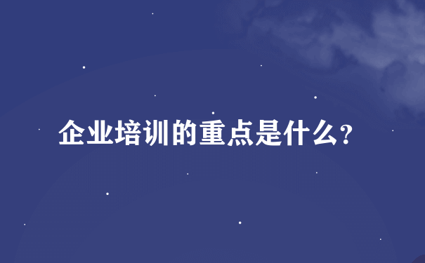 企业培训的重点是什么？