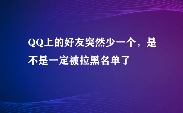 QQ上的好友突然少一个，是不是一定被拉黑名单了