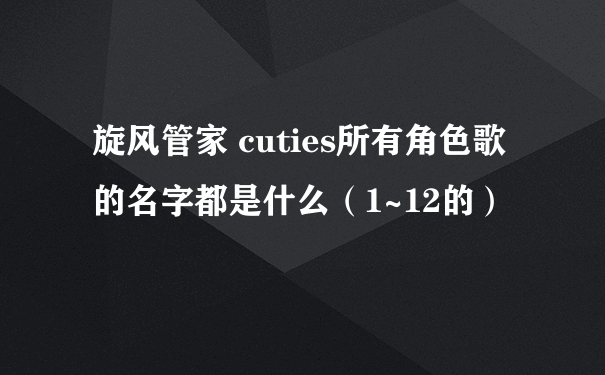 旋风管家 cuties所有角色歌的名字都是什么（1~12的）