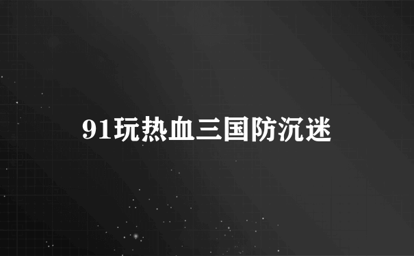 91玩热血三国防沉迷