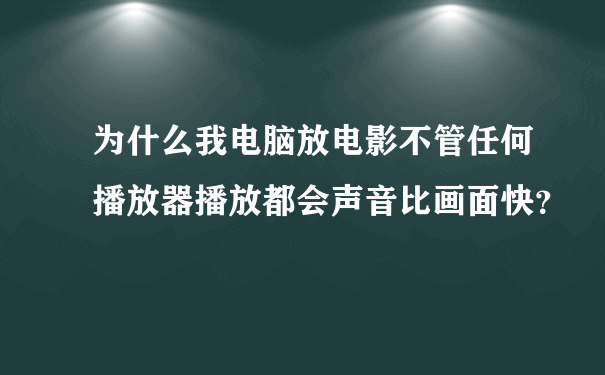 为什么我电脑放电影不管任何播放器播放都会声音比画面快？